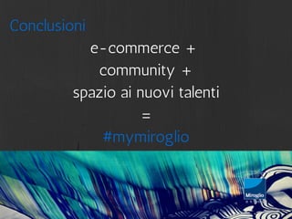 Conclusioni 
e-commerce + 
community + 
spazio ai nuovi talenti 
= 
#mymiroglio 
 