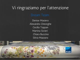 Vi ringraziamo per l'attenzione 
Dream Team 
Denise Masiero 
Alexandra Gheorghe 
Cecilia Toppan 
Martina Sivieri 
Chiara Buccino 
Silvia Mazzara 
