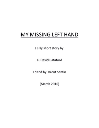 MY MISSING LEFT HAND
a silly short story by:
C. David Cataford
Edited by: Brent Santin
(March 2016)
 