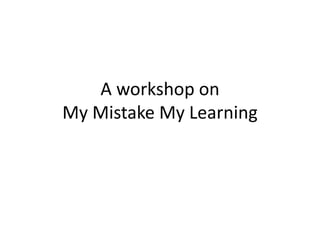 A workshop on
My Mistake My Learning
 
