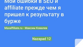 Мои ошибки в SEO и
affiliate прежде чем я
пришел к результату в
бурже
Maxaffiliate.ru - Максим Ковалев
Nazapad 12
 