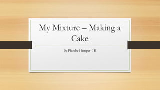 My Mixture – Making a
Cake
By Phoebe Hamper 1E
 