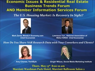 Thurs. May 13 th   8:00-10 am  Marriott Wardman Park Hotel, Marriott Ballroom Salon 2 The U.S. Housing Market: Is Recovery In Sight? How Do You Share NAR Research Data with Your Coworkers and Clients? Mark Zandi, Moody's Economy.com Chief Economist Lawrence Yun , National Association of  REALTORS®  Chief Economist Amy Chorew, TechByte Ginger Wilcox, Social Media Marketing Institute 