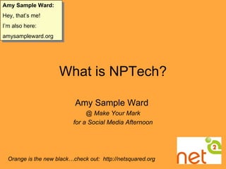 What is NPTech? Amy Sample Ward  @ Make Your Mark for a Social Media Afternoon Orange is the new black…check out:  http://netsquared.org Amy Sample Ward: Hey, that’s me! I’m also here: amysampleward.org 