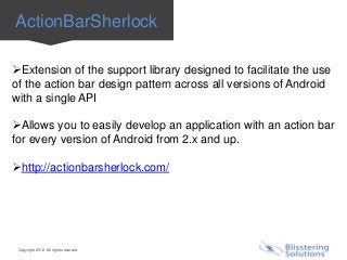 ActionBarSherlock

Extension of the support library designed to facilitate the use
of the action bar design pattern across all versions of Android
with a single API

Allows you to easily develop an application with an action bar
for every version of Android from 2.x and up.

http://actionbarsherlock.com/




 Copyright 2012. All rights reserved.
 