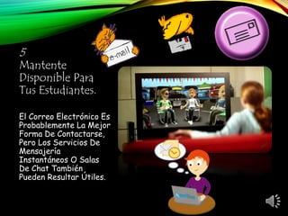 5
Mantente
Disponible Para
Tus Estudiantes.
El Correo Electrónico Es
Probablemente La Mejor
Forma De Contactarse,
Pero Los Servicios De
Mensajería
Instantáneos O Salas
De Chat También
Pueden Resultar Útiles.
 