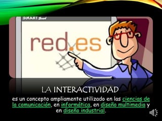 LA INTERACTIVIDAD
es un concepto ampliamente utilizado en las ciencias de
la comunicación, en informática, en diseño multimedia y
en diseño industrial.
 