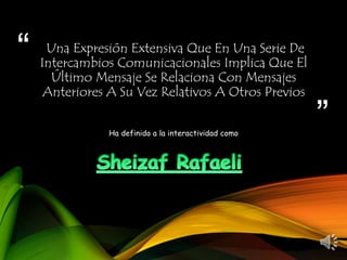 “
”
Una Expresión Extensiva Que En Una Serie De
Intercambios Comunicacionales Implica Que El
Último Mensaje Se Relaciona Con Mensajes
Anteriores A Su Vez Relativos A Otros Previos
Ha definido a la interactividad como
 