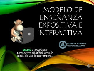 MODELO DE
ENSEÑANZA
EXPOSITIVA E
INTERACTIVA
Modelo o paradigma;
perspectiva científica o visión
global de una época temporal.
 