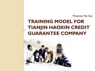 Presenter:Yan Suo

TRAINING MODEL FOR
TIANJIN HAOXIN CREDIT
GUARANTEE COMPANY
 
