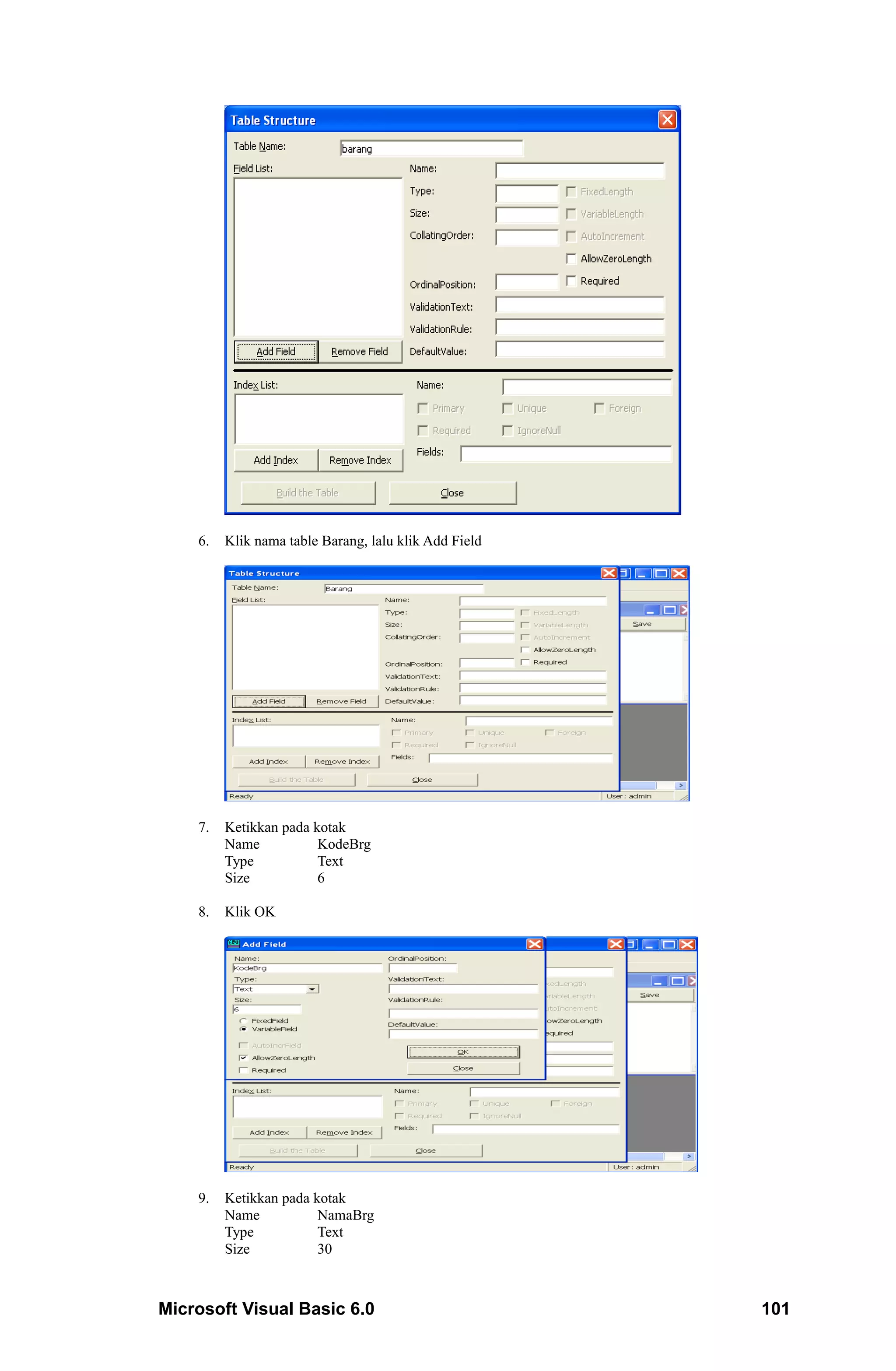 6.   Klik nama table Barang, lalu klik Add Field




    7.   Ketikkan pada kotak
         Name           KodeBrg
         Type           Text
         Size           6

    8.   Klik OK




    9.   Ketikkan pada kotak
         Name           NamaBrg
         Type           Text
         Size           30



Microsoft Visual Basic 6.0                             101
 