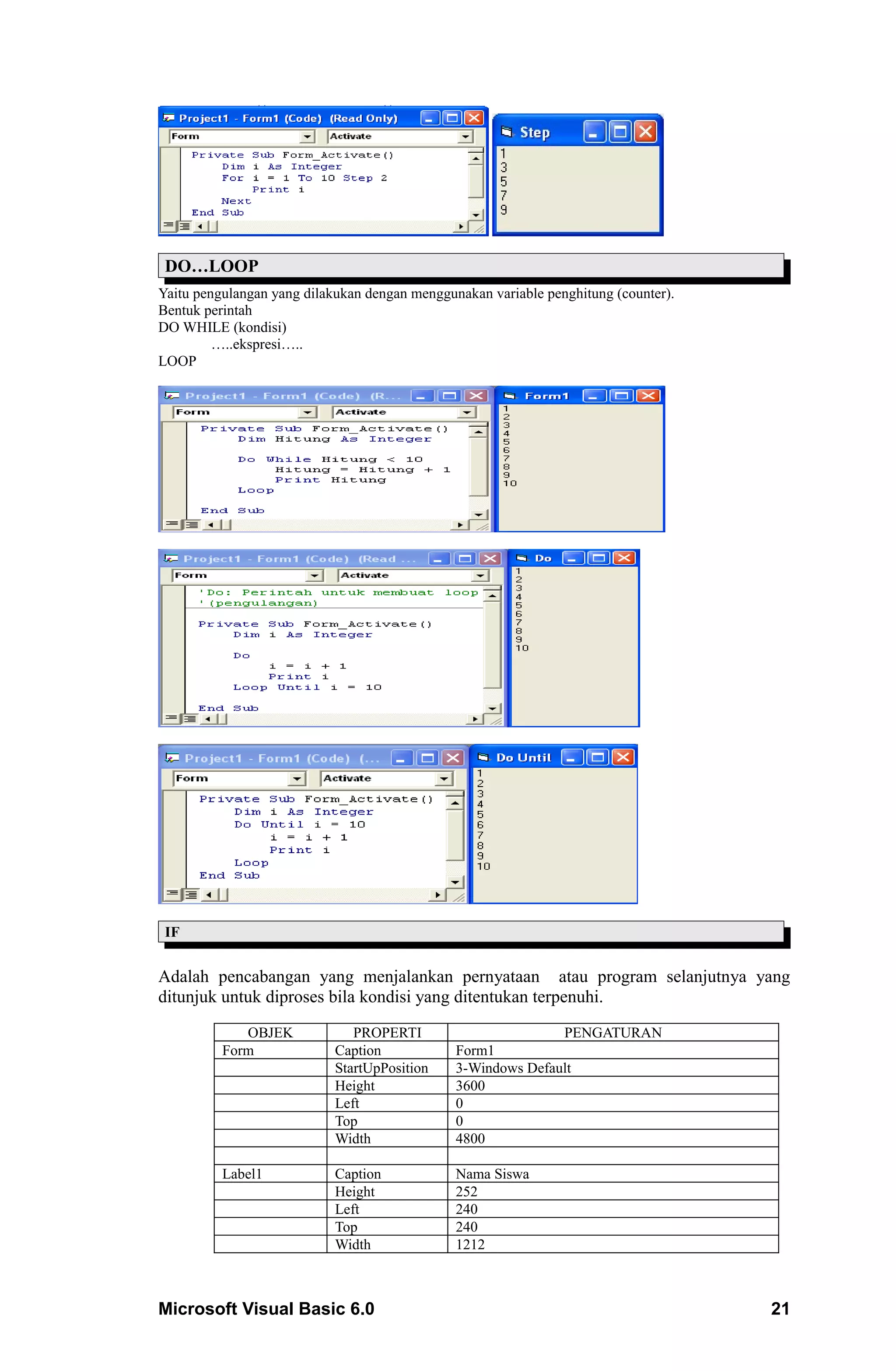 DO…LOOP
Yaitu pengulangan yang dilakukan dengan menggunakan variable penghitung (counter).
Bentuk perintah
DO WHILE (kondisi)
         …..ekspresi…..
LOOP




 IF


Adalah pencabangan yang menjalankan pernyataan atau program selanjutnya yang
ditunjuk untuk diproses bila kondisi yang ditentukan terpenuhi.

             OBJEK             PROPERTI                       PENGATURAN
          Form              Caption            Form1
                            StartUpPosition    3-Windows Default
                            Height             3600
                            Left               0
                            Top                0
                            Width              4800

          Label1            Caption            Nama Siswa
                            Height             252
                            Left               240
                            Top                240
                            Width              1212



Microsoft Visual Basic 6.0                                                           21
 