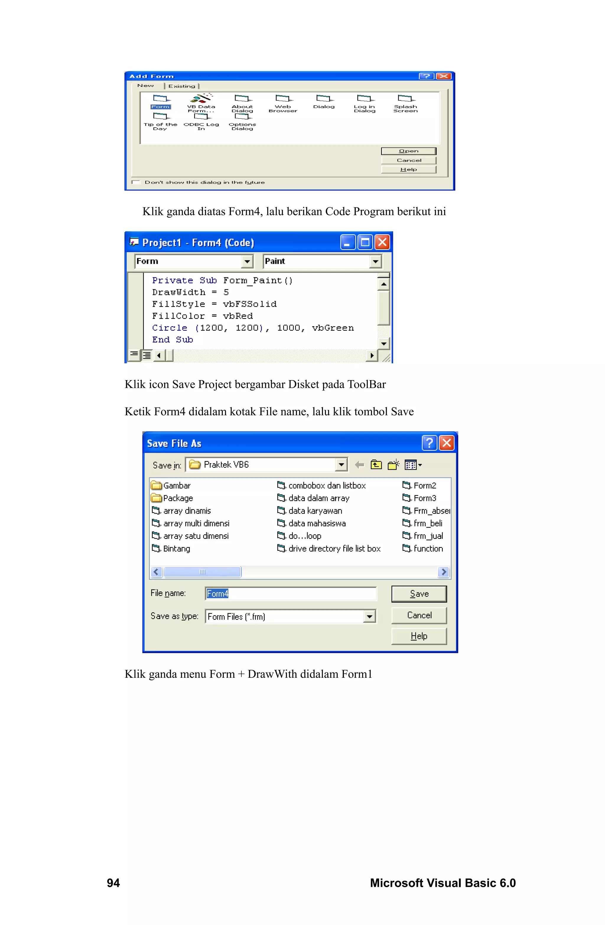 Klik ganda diatas Form4, lalu berikan Code Program berikut ini




     Klik icon Save Project bergambar Disket pada ToolBar

     Ketik Form4 didalam kotak File name, lalu klik tombol Save




     Klik ganda menu Form + DrawWith didalam Form1




94                                                    Microsoft Visual Basic 6.0
 