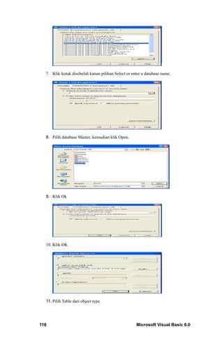 7. Klik kotak disebelah kanan pilihan Select or enter a database name.




  8. Pilih database Master, kemudian klik Open.




  9. Klik Ok




  10. Klik OK




  11. Pilih Table dari object type.




118                                                 Microsoft Visual Basic 6.0
 