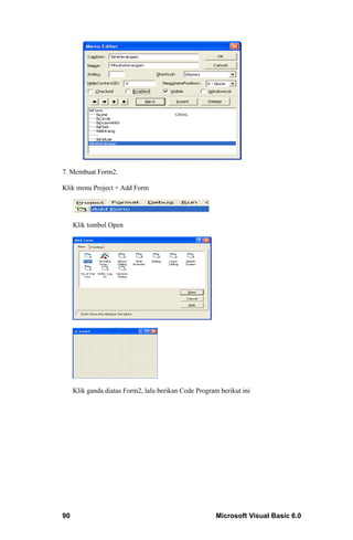 7. Membuat Form2.

Klik menu Project + Add Form




     Klik tombol Open




     Klik ganda diatas Form2, lalu berikan Code Program berikut ini




90                                                     Microsoft Visual Basic 6.0
 