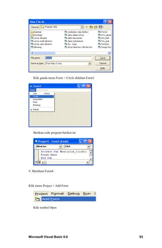 Klik ganda menu Form + Circle didalam Form1




   Berikan code program berikut ini




9. Membuat Form4.



Klik menu Project + Add Form




   Klik tombol Open




Microsoft Visual Basic 6.0                       93
 