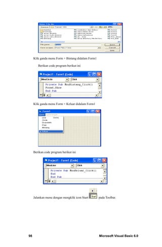 Klik ganda menu Form + Bintang didalam Form1

        Berikan code program berikut ini




     Klik ganda menu Form + Keluar didalam Form1




     Berikan code program berikut ini




     Jalankan menu dengan mengklik icon Start       pada Toolbar.




98                                                  Microsoft Visual Basic 6.0
 