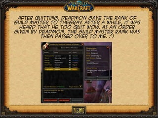 After quitting, deadmon gave the rank of
guild master to thegray After a while, it was
.
heard that he too quit wow. As an order
given by deadmon, the guild master rank was
then passed over to me. :’)

 