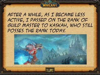 After a while, as I became less
active, I passed on the rank of
guild master to Kaskah, who still
posses the rank today
.

 