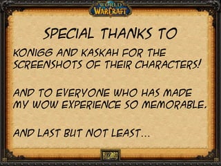 Special thanks to
Konigg and kaskah for the
screenshots of their characters!
And to everyone who has made
my wow experience so memorable.
And last but not least…

 