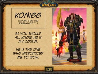 Konigg
(Thanks for the
screenshot ^^ )

As you should
all know, he is
my cousin.
He is the one
who introduced
me to wow.

 