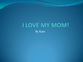 I LOVE MY MOM! By Kate 