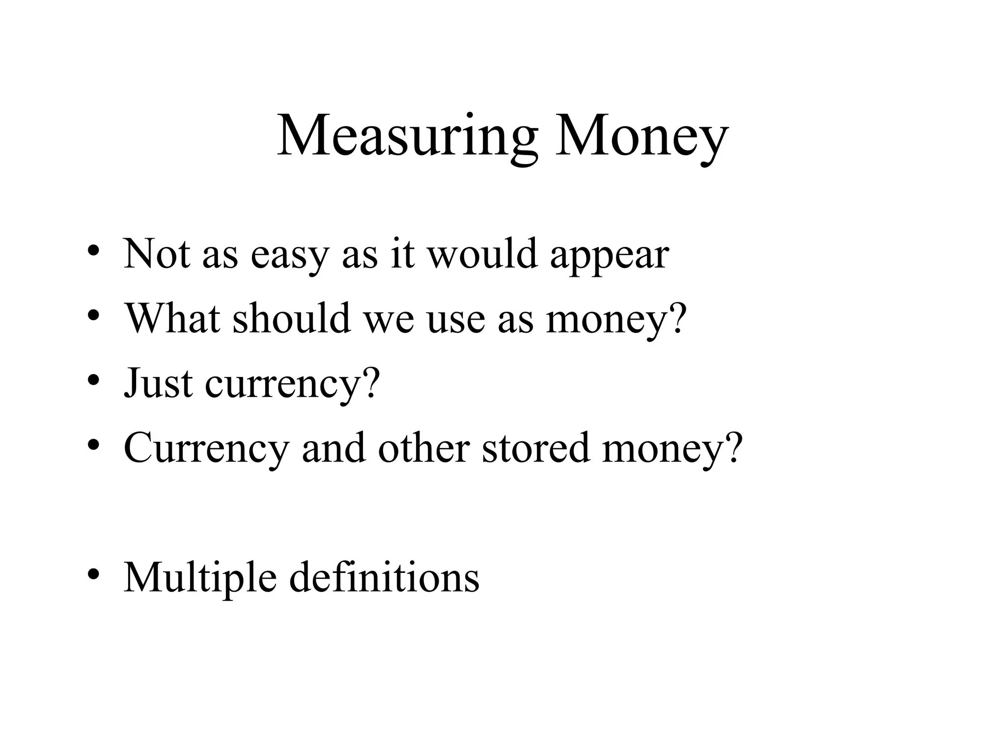 Measuring Money Not as easy as it would appear What should we use as money? Just currency? Currency and other stored money? Multiple definitions 