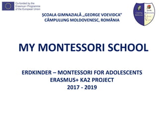 ȘCOALA GIMNAZIALĂ ,,GEORGE VOEVIDCA”
CÂMPULUNG MOLDOVENESC, ROMÂNIA
MY MONTESSORI SCHOOL
ERDKINDER – MONTESSORI FOR ADOLESCENTS
ERASMUS+ KA2 PROJECT
2017 - 2019
 