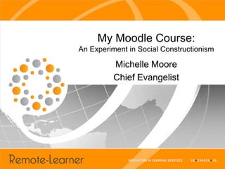 My Moodle Course:
An Experiment in Social Constructionism

          Michelle Moore
          Chief Evangelist
 