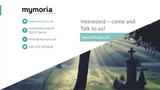 reinhardtstraße15
10117 berlin
www.mymoria.de
Peter@mymoria.de
+49 173 2353624
#wetalkaboutit
Interested – come and
Talk to us!
 