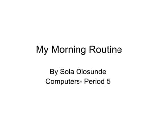 My Morning Routine By Sola Olosunde  Computers- Period 5  