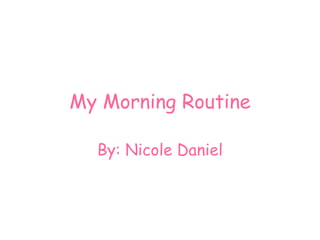 My Morning Routine By: Nicole Daniel 