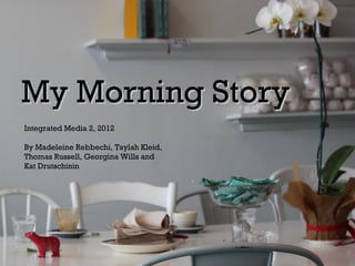 My Morning Story
Integrated Media 2, 2012

By Madeleine Rebbechi, Taylah Kleid,
Thomas Russell, Georgina Wills and
Kat Drutschinin
 