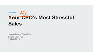 Your CEO’s Most Stressful
Sales
Joseph Fung, CEO @ Kiite
Senior Sales P2P
20 Feb 2018
 
