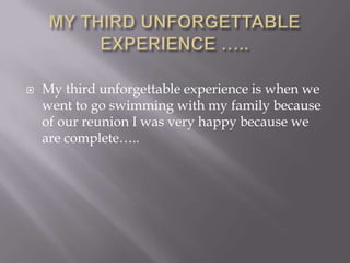  My third unforgettable experience is when we
went to go swimming with my family because
of our reunion I was very happy because we
are complete…..
 