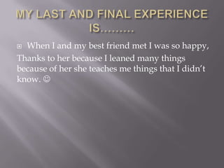  When I and my best friend met I was so happy,
Thanks to her because I leaned many things
because of her she teaches me things that I didn’t
know. 
 