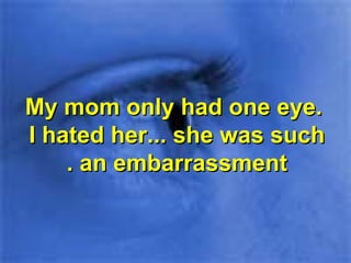 My mom only had one eye.My mom only had one eye.
I hated her... she was suchI hated her... she was such
an embarrassmentan embarrassment..
 