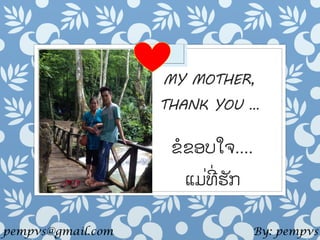 MY MOTHER,
THANK YOU …
ຂໍຂອບໃຈ....
ແມ່ທ່ ຮັກ
By: pempvspempvs@gmail.com
 