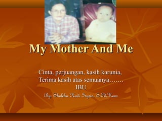My Mother And MeMy Mother And Me
Cinta, perjuangan, kasih karunia,Cinta, perjuangan, kasih karunia,
Terima kasih atas semuanya…….Terima kasih atas semuanya…….
IBUIBU
By: Sholeha Hadi Isyrin, S.Pd,KonsBy: Sholeha Hadi Isyrin, S.Pd,Kons
 