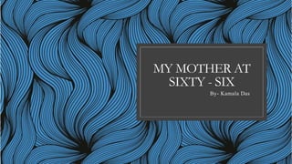 MY MOTHER AT
SIXTY - SIX
By- Kamala Das
 