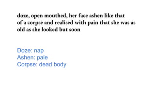 doze, open mouthed, her face ashen like that
of a corpse and realised with pain that she was as
old as she looked but soon
Doze: nap
Ashen: pale
Corpse: dead body
 
