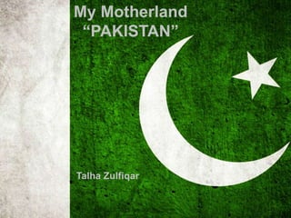 Talha Zulfiqar
My Motherland
“PAKISTAN”
 