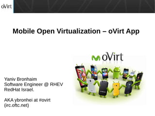 Mobile Open Virtualization – oVirt App
Yaniv Bronhaim
Software Engineer @ RHEV
RedHat Israel.
AKA ybronhei at #ovirt
(irc.oftc.net)
 