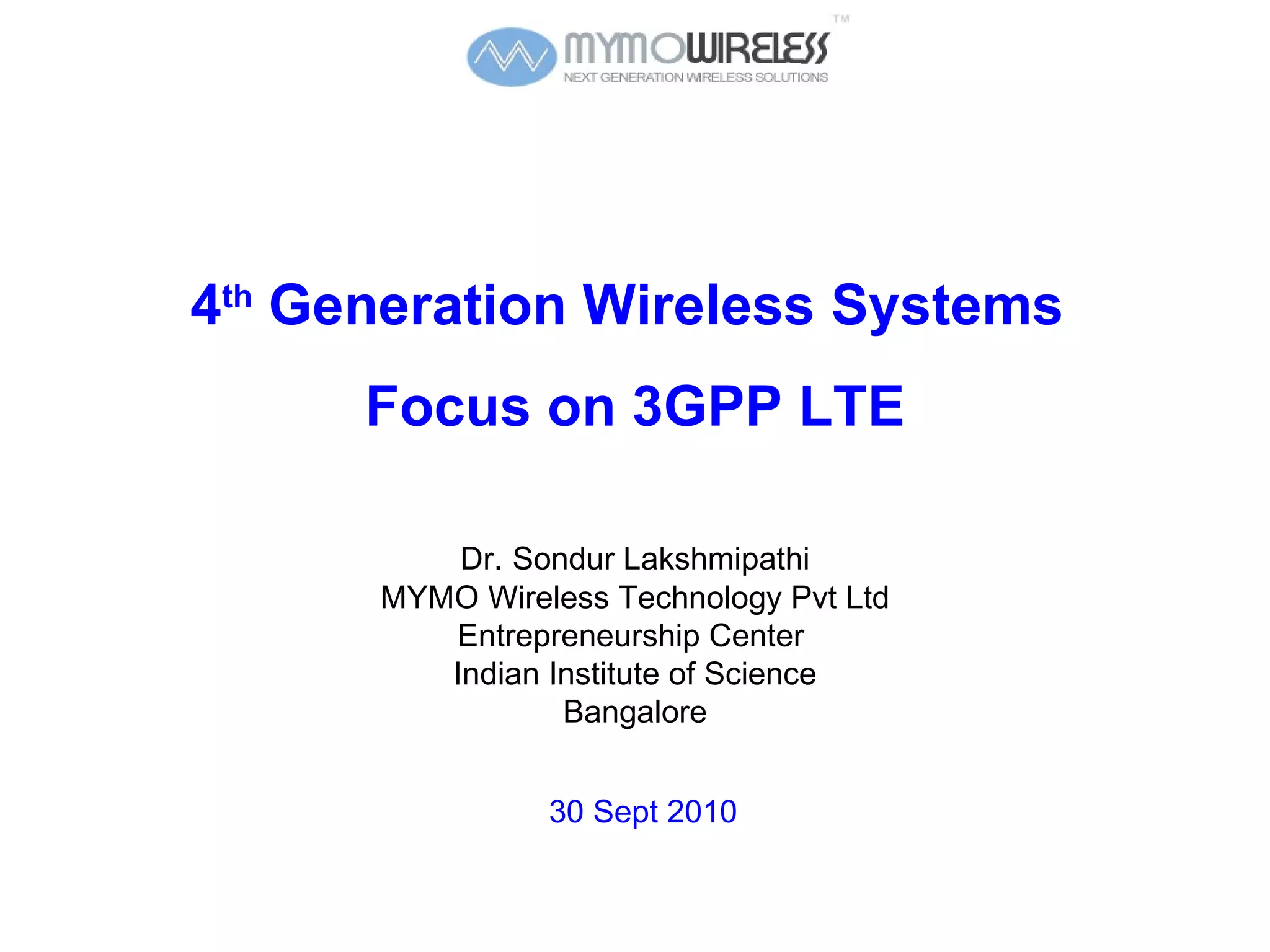 4 th  Generation Wireless Systems  Focus on 3GPP LTE Dr.   Sondur Lakshmipathi MYMO Wireless Technology Pvt Ltd Entrepreneurship Center  Indian Institute of Science Bangalore 30 Sept 2010 