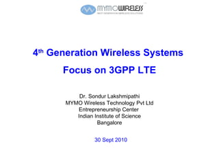 4 th  Generation Wireless Systems  Focus on 3GPP LTE Dr.   Sondur Lakshmipathi MYMO Wireless Technology Pvt Ltd Entrepreneurship Center  Indian Institute of Science Bangalore 30 Sept 2010 
