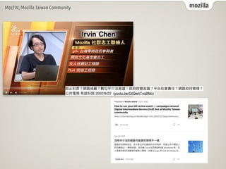 mozilla
MozTW, Mozilla Taiwan Community
阻⽌犯罪？網路戒嚴？數位中介法惹議！政府控管⾔論？平台社會責任？網路如何管理？
公共電視 有話好說 2002/8/22 (youtu.be/GtQwhTvq9Mo)
 