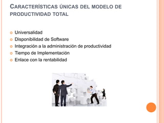 CARACTERÍSTICAS ÚNICAS DEL MODELO DE
PRODUCTIVIDAD TOTAL







Universalidad
Disponibilidad de Software
Integración a la administración de productividad
Tiempo de Implementación
Enlace con la rentabilidad

 