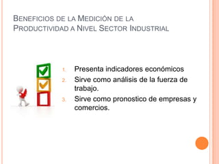 BENEFICIOS DE LA MEDICIÓN DE LA
PRODUCTIVIDAD A NIVEL SECTOR INDUSTRIAL

1.
2.

3.

Presenta indicadores económicos
Sirve como análisis de la fuerza de
trabajo.
Sirve como pronostico de empresas y
comercios.

 