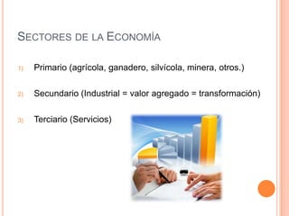 SECTORES DE LA ECONOMÍA
1)

Primario (agrícola, ganadero, silvícola, minera, otros.)

2)

Secundario (Industrial = valor agregado = transformación)

3)

Terciario (Servicios)

 