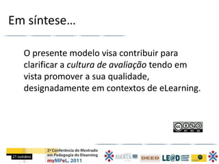 Em síntese…

  O presente modelo visa contribuir para
  clarificar a cultura de avaliação tendo em
  vista promover a sua qualidade,
  designadamente em contextos de eLearning.
 